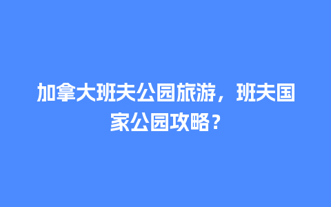 加拿大班夫公园旅游，班夫国家公园攻略？