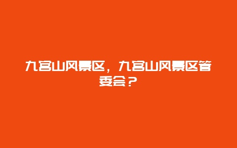 九宫山风景区，九宫山风景区管委会？