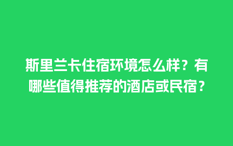 斯里兰卡住宿环境怎么样？有哪些值得推荐的酒店或民宿？