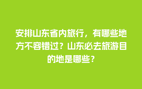 安排山东省内旅行，有哪些地方不容错过？山东必去旅游目的地是哪些？