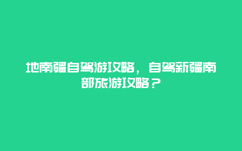 地南疆自驾游攻略，自驾新疆南部旅游攻略？