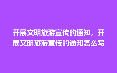 开展文明旅游宣传的通知，开展文明旅游宣传的通知怎么写