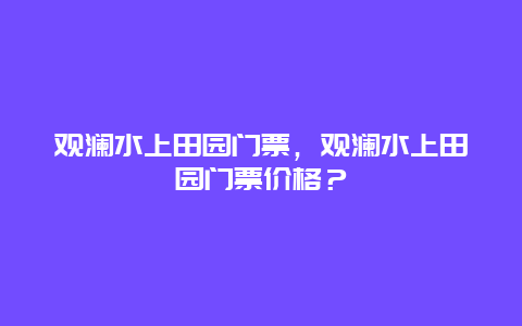 观澜水上田园门票，观澜水上田园门票价格？