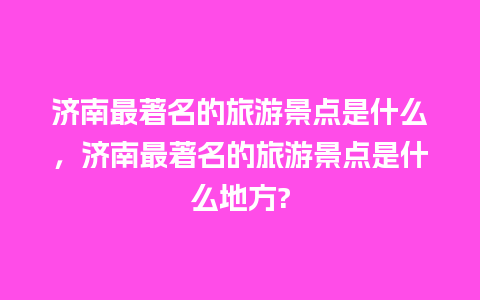 济南最著名的旅游景点是什么，济南最著名的旅游景点是什么地方?