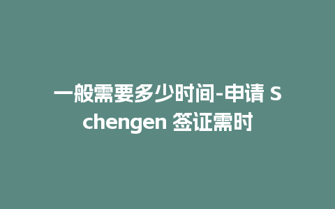 一般需要多少时间-申请 Schengen 签证需时