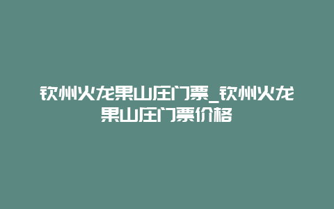 钦州火龙果山庄门票_钦州火龙果山庄门票价格