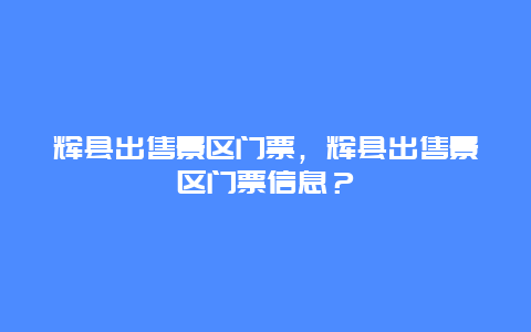 辉县出售景区门票，辉县出售景区门票信息？