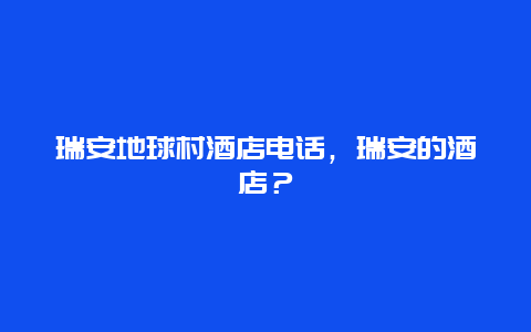 瑞安地球村酒店电话，瑞安的酒店？