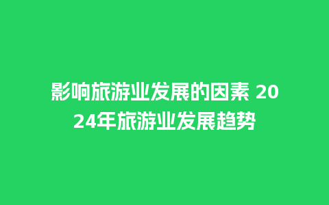 影响旅游业发展的因素 2024年旅游业发展趋势