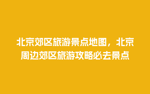 北京郊区旅游景点地图，北京周边郊区旅游攻略必去景点