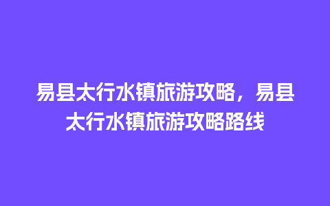 易县太行水镇旅游攻略，易县太行水镇旅游攻略路线