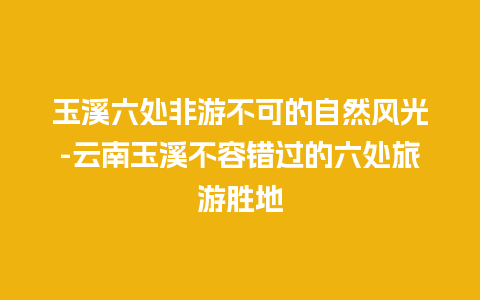 玉溪六处非游不可的自然风光-云南玉溪不容错过的六处旅游胜地