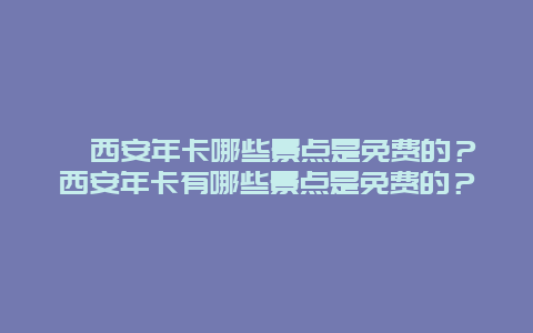 ﻿西安年卡哪些景点是免费的？西安年卡有哪些景点是免费的？