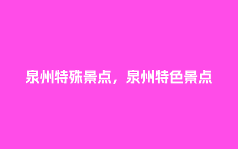 泉州特殊景点，泉州特色景点