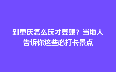 到重庆怎么玩才算赚？当地人告诉你这些必打卡景点