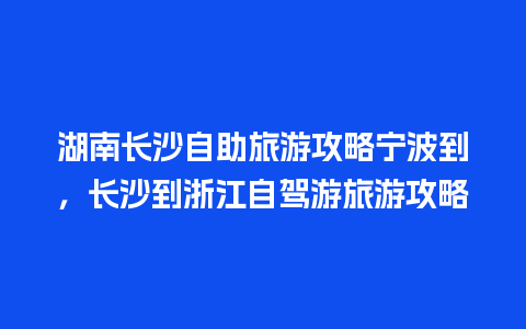 湖南长沙自助旅游攻略宁波到，长沙到浙江自驾游旅游攻略