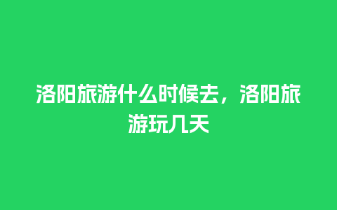 洛阳旅游什么时候去，洛阳旅游玩几天