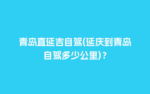 青岛直延吉自驾(延庆到青岛自驾多少公里)？