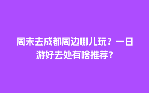 周末去成都周边哪儿玩？一日游好去处有啥推荐？