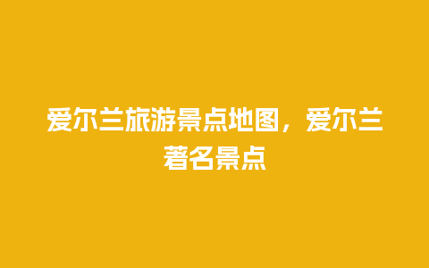 爱尔兰旅游景点地图，爱尔兰著名景点