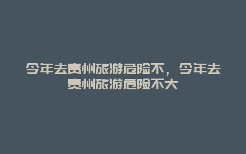 今年去贵州旅游危险不，今年去贵州旅游危险不大