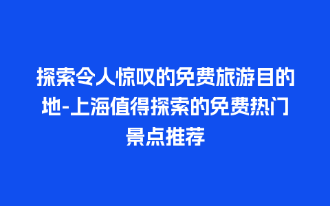 探索令人惊叹的免费旅游目的地-上海值得探索的免费热门景点推荐