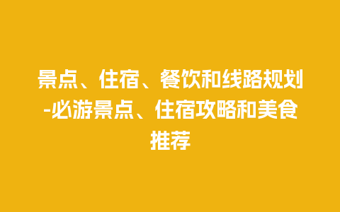 景点、住宿、餐饮和线路规划-必游景点、住宿攻略和美食推荐