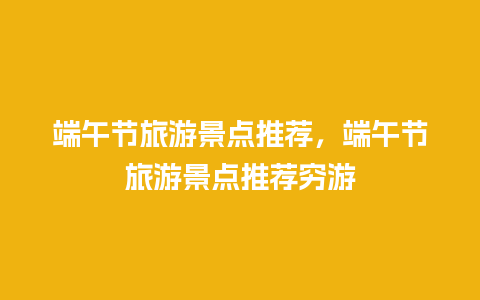 端午节旅游景点推荐，端午节旅游景点推荐穷游