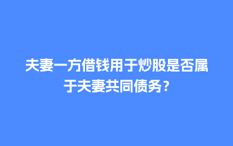 夫妻一方借钱用于炒股是否属于夫妻共同债务？