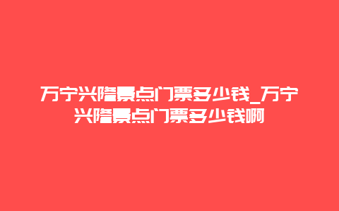 万宁兴隆景点门票多少钱_万宁兴隆景点门票多少钱啊