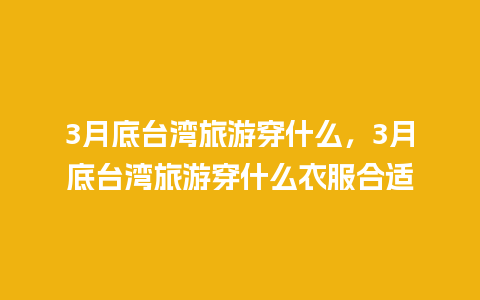 3月底台湾旅游穿什么，3月底台湾旅游穿什么衣服合适