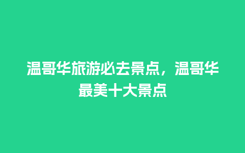 温哥华旅游必去景点，温哥华最美十大景点