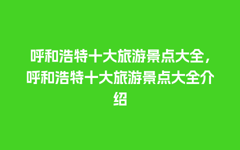 呼和浩特十大旅游景点大全，呼和浩特十大旅游景点大全介绍