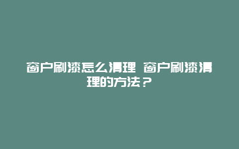 窗户刷漆怎么清理 窗户刷漆清理的方法？