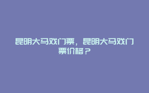 昆明大马戏门票，昆明大马戏门票价格？