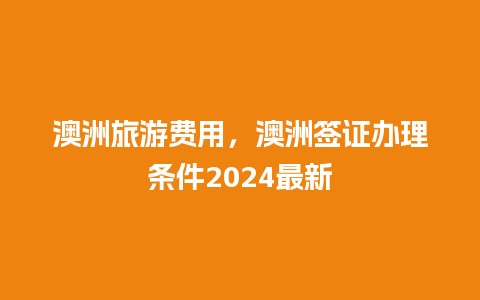 澳洲旅游费用，澳洲签证办理条件2024最新