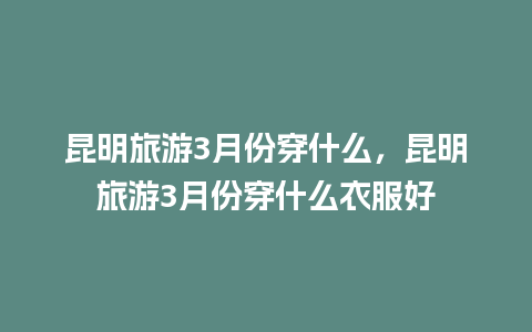 昆明旅游3月份穿什么，昆明旅游3月份穿什么衣服好