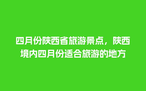 四月份陕西省旅游景点，陕西境内四月份适合旅游的地方