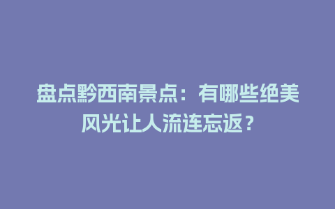 盘点黔西南景点：有哪些绝美风光让人流连忘返？