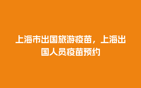 上海市出国旅游疫苗，上海出国人员疫苗预约