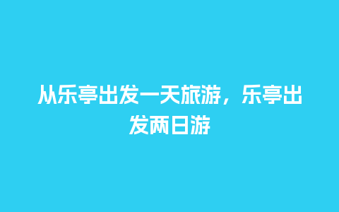 从乐亭出发一天旅游，乐亭出发两日游