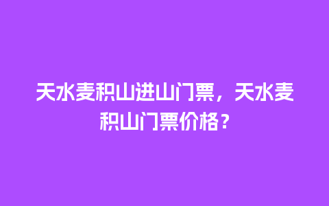 天水麦积山进山门票，天水麦积山门票价格？