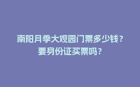 南阳月季大观园门票多少钱？要身份证买票吗？