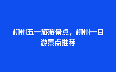 柳州五一旅游景点，柳州一日游景点推荐