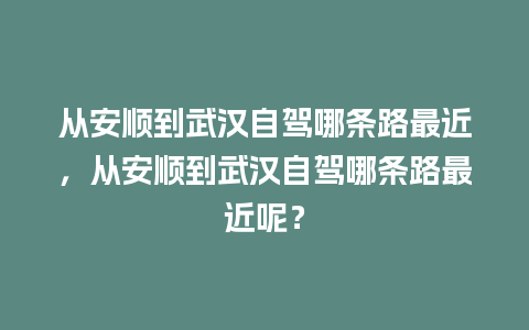 从安顺到武汉自驾哪条路最近，从安顺到武汉自驾哪条路最近呢？