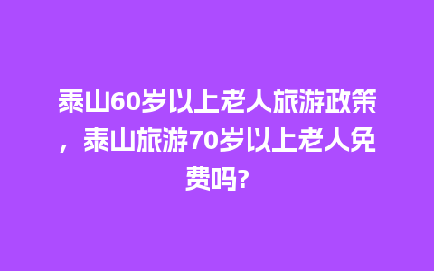 泰山60岁以上老人旅游政策，泰山旅游70岁以上老人免费吗?