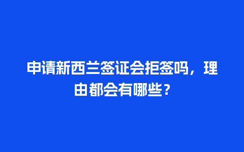 申请新西兰签证会拒签吗，理由都会有哪些？