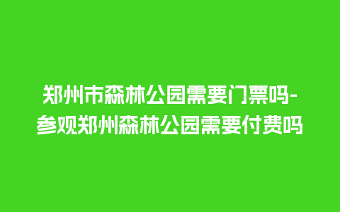 郑州市森林公园需要门票吗-参观郑州森林公园需要付费吗