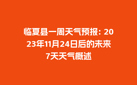 临夏县一周天气预报: 2023年11月24日后的未来7天天气概述