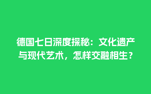 德国七日深度探秘：文化遗产与现代艺术，怎样交融相生？